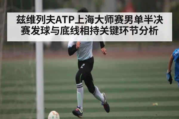 兹维列夫ATP上海大师赛男单半决赛发球与底线相持关键环节分析