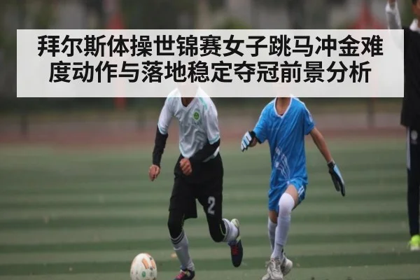 拜尔斯体操世锦赛女子跳马冲金难度动作与落地稳定夺冠前景分析