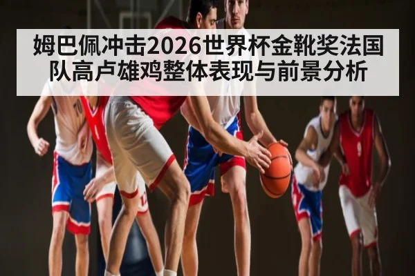 姆巴佩冲击2026世界杯金靴奖法国队高卢雄鸡整体表现与前景分析