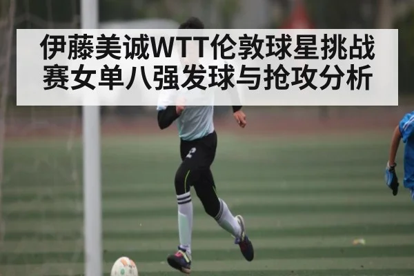 伊藤美诚WTT伦敦球星挑战赛女单八强发球与抢攻分析
