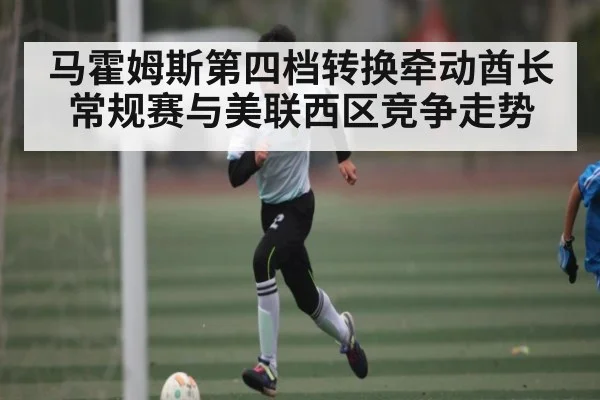 马霍姆斯第四档转换牵动酋长常规赛与美联西区竞争走势