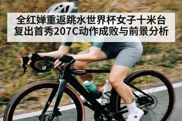 全红婵重返跳水世界杯女子十米台复出首秀207C动作成败与前景分析