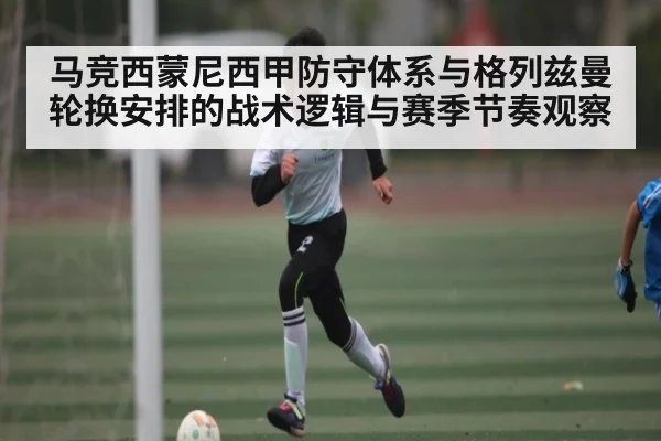 马竞西蒙尼西甲防守体系与格列兹曼轮换安排的战术逻辑与赛季节奏观察