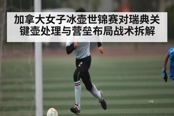 加拿大女子冰壶世锦赛对瑞典关键壶处理与营垒布局战术拆解